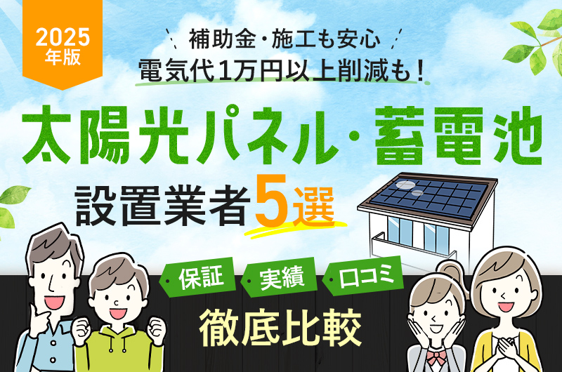 【2025年版】信頼できる1社が見つかる! 補助金＆施工も安心 太陽光パネル・蓄電池 設置業者5選 保証 実績 口コミ 徹底比較
