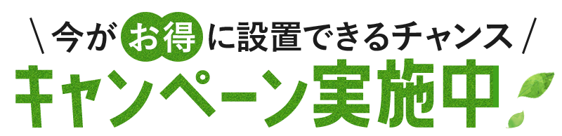 今がお得に設置できるチャンス キャンペーン実施中